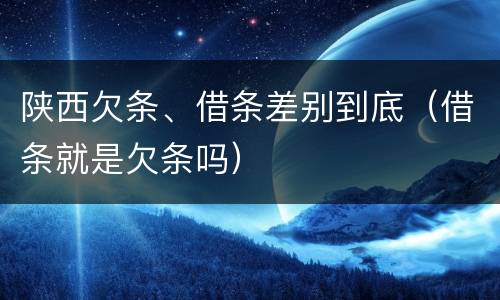 陕西欠条、借条差别到底（借条就是欠条吗）