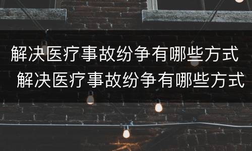 解决医疗事故纷争有哪些方式 解决医疗事故纷争有哪些方式呢