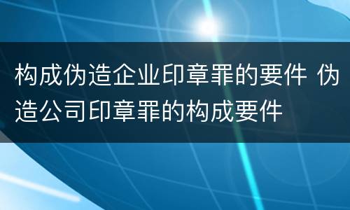 构成伪造企业印章罪的要件 伪造公司印章罪的构成要件