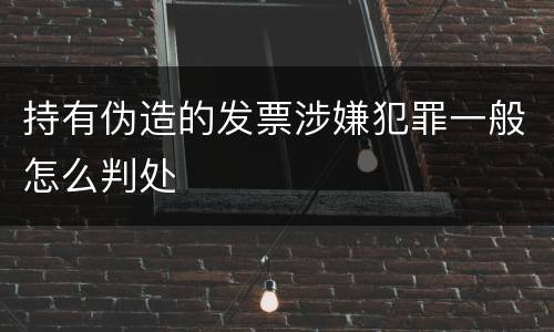 持有伪造的发票涉嫌犯罪一般怎么判处