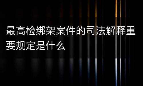最高检绑架案件的司法解释重要规定是什么