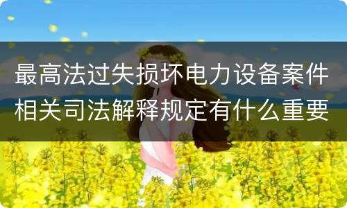 最高法过失损坏电力设备案件相关司法解释规定有什么重要内容