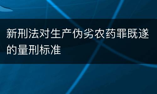 新刑法对生产伪劣农药罪既遂的量刑标准