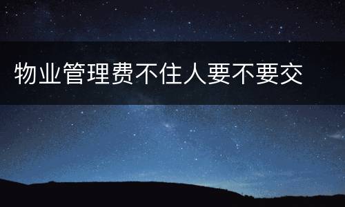 物业管理费不住人要不要交