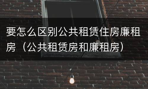要怎么区别公共租赁住房廉租房（公共租赁房和廉租房）