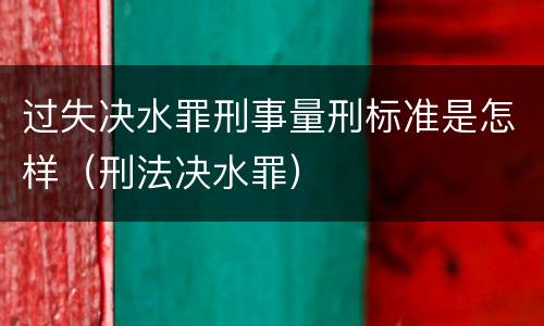 过失决水罪刑事量刑标准是怎样（刑法决水罪）