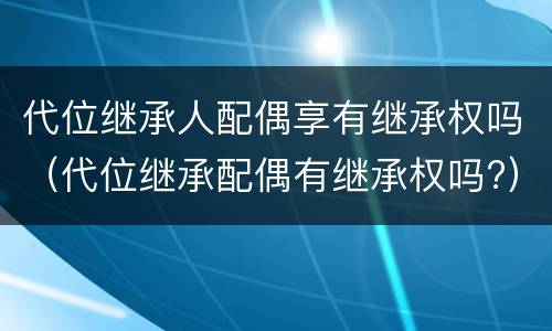代位继承人配偶享有继承权吗（代位继承配偶有继承权吗?）