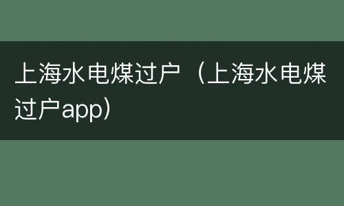 上海水电煤过户（上海水电煤过户app）