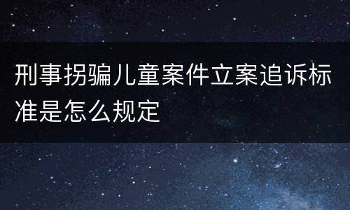 刑事拐骗儿童案件立案追诉标准是怎么规定