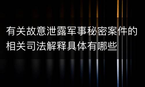 有关故意泄露军事秘密案件的相关司法解释具体有哪些