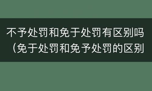 不予处罚和免于处罚有区别吗（免于处罚和免予处罚的区别）