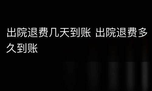 出院退费几天到账 出院退费多久到账