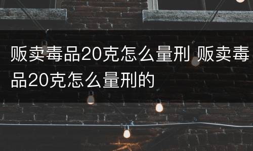 贩卖毒品20克怎么量刑 贩卖毒品20克怎么量刑的