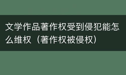 文学作品著作权受到侵犯能怎么维权（著作权被侵权）