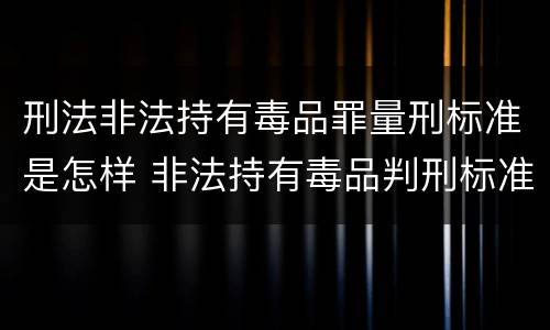 刑法非法持有毒品罪量刑标准是怎样 非法持有毒品判刑标准