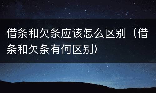 借条和欠条应该怎么区别（借条和欠条有何区别）