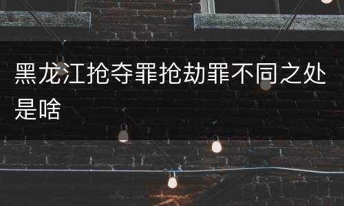 黑龙江抢夺罪抢劫罪不同之处是啥