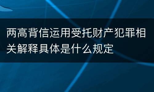 两高背信运用受托财产犯罪相关解释具体是什么规定