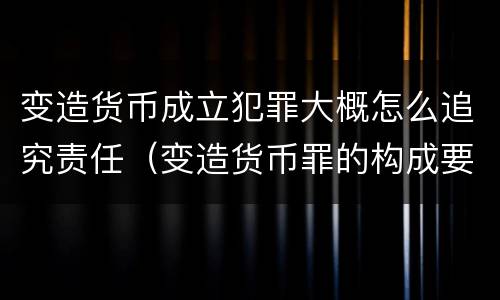 变造货币成立犯罪大概怎么追究责任（变造货币罪的构成要件）