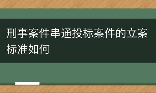 刑事案件串通投标案件的立案标准如何