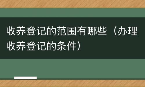 收养登记的范围有哪些（办理收养登记的条件）