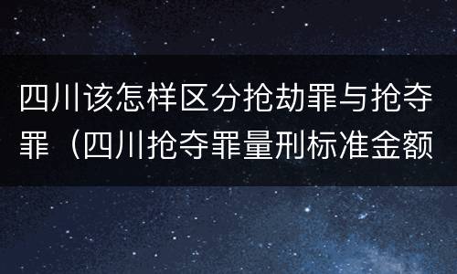 四川该怎样区分抢劫罪与抢夺罪（四川抢夺罪量刑标准金额）