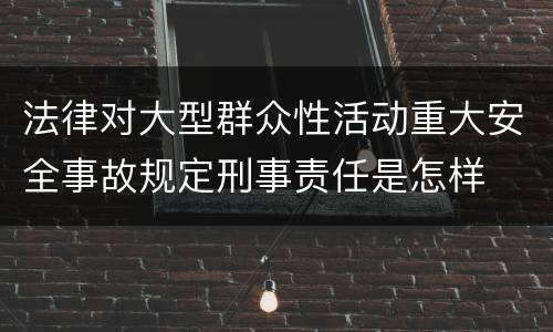 法律对大型群众性活动重大安全事故规定刑事责任是怎样