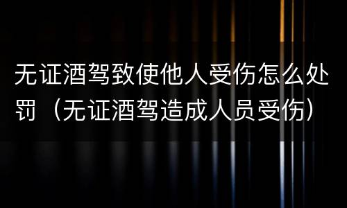 无证酒驾致使他人受伤怎么处罚（无证酒驾造成人员受伤）
