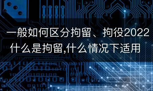 一般如何区分拘留、拘役2022 什么是拘留,什么情况下适用拘留