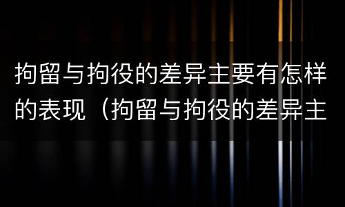 拘留与拘役的差异主要有怎样的表现（拘留与拘役的差异主要有怎样的表现和形式）