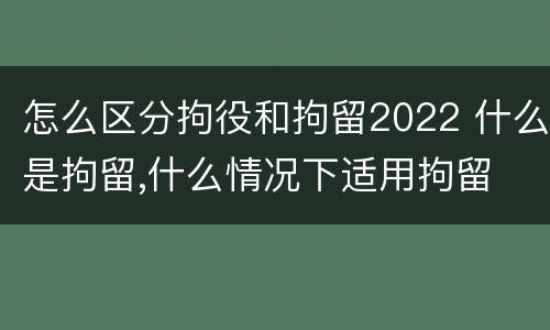 怎么区分拘役和拘留2022 什么是拘留,什么情况下适用拘留