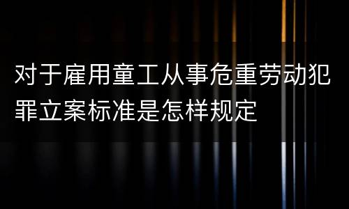 对于雇用童工从事危重劳动犯罪立案标准是怎样规定