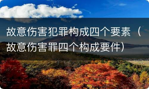 故意伤害犯罪构成四个要素（故意伤害罪四个构成要件）