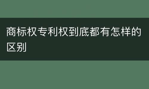 商标权专利权到底都有怎样的区别