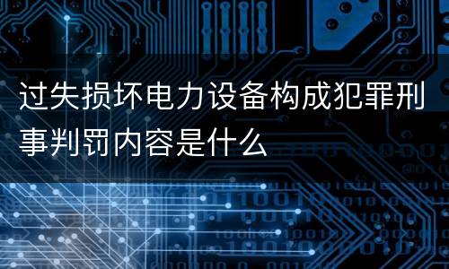 过失损坏电力设备构成犯罪刑事判罚内容是什么
