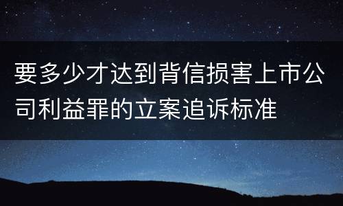 要多少才达到背信损害上市公司利益罪的立案追诉标准