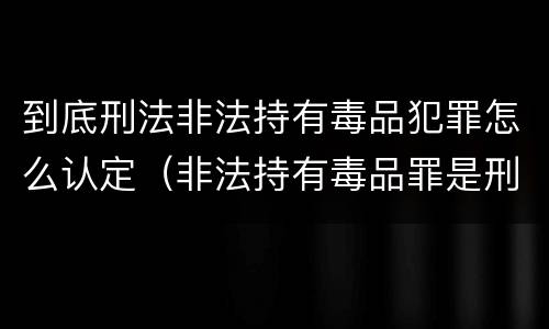 到底刑法非法持有毒品犯罪怎么认定（非法持有毒品罪是刑事犯罪吗）