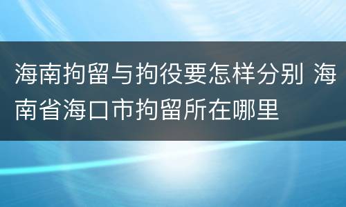 海南拘留与拘役要怎样分别 海南省海口市拘留所在哪里
