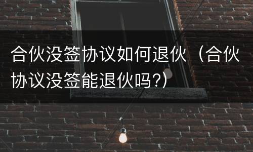 合伙没签协议如何退伙(合伙协议没签能退伙吗?)