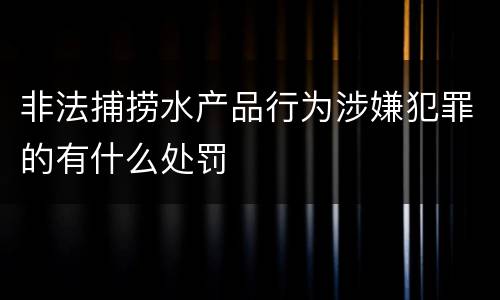 非法捕捞水产品行为涉嫌犯罪的有什么处罚