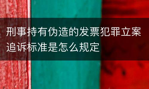 刑事持有伪造的发票犯罪立案追诉标准是怎么规定
