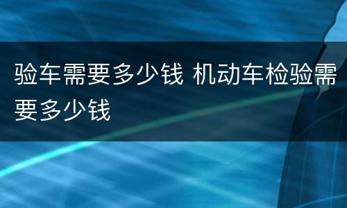 验车需要多少钱 机动车检验需要多少钱