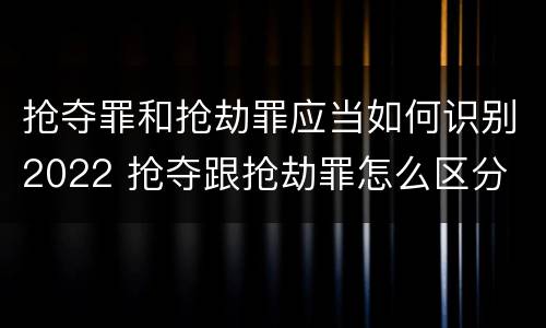 抢夺罪和抢劫罪应当如何识别2022 抢夺跟抢劫罪怎么区分