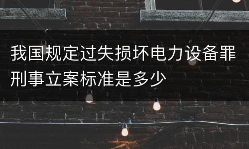 我国规定过失损坏电力设备罪刑事立案标准是多少