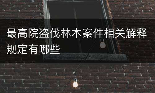最高院盗伐林木案件相关解释规定有哪些