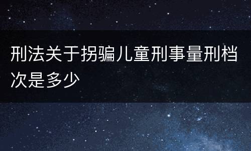 刑法关于拐骗儿童刑事量刑档次是多少