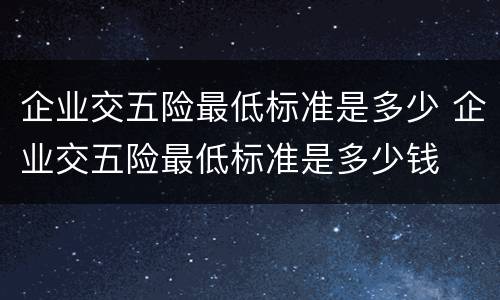 企业交五险最低标准是多少 企业交五险最低标准是多少钱
