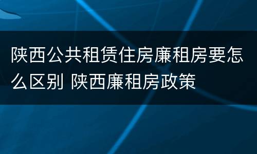 陕西公共租赁住房廉租房要怎么区别 陕西廉租房政策