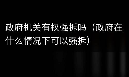 政府机关有权强拆吗（政府在什么情况下可以强拆）