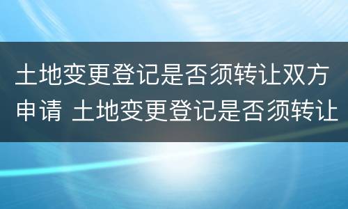 土地变更登记是否须转让双方申请 土地变更登记是否须转让双方申请办理